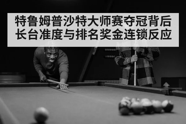 特鲁姆普沙特大师赛夺冠背后 长台准度与排名奖金连锁反应